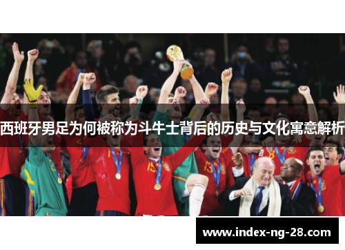 西班牙男足为何被称为斗牛士背后的历史与文化寓意解析