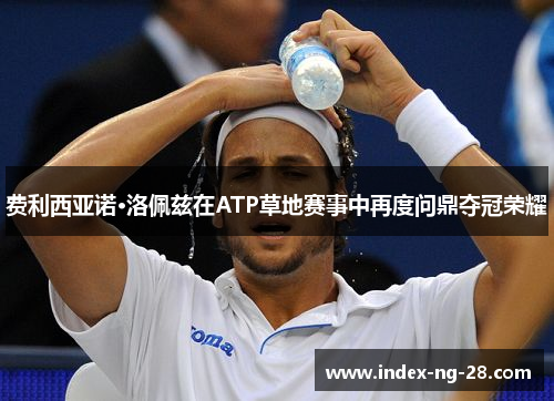 费利西亚诺·洛佩兹在ATP草地赛事中再度问鼎夺冠荣耀
