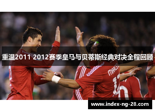 重温2011 2012赛季皇马与贝蒂斯经典对决全程回顾