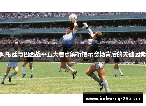 阿根廷与巴西战平五大看点解析揭示赛场背后的关键因素