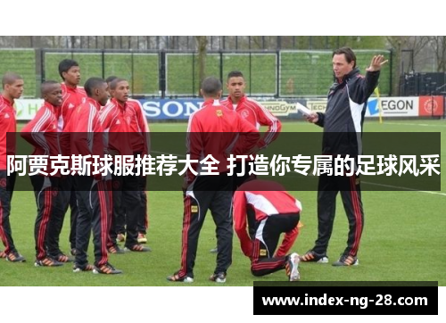 阿贾克斯球服推荐大全 打造你专属的足球风采 阿贾克斯球服推荐大全 打造你专属的足球风采