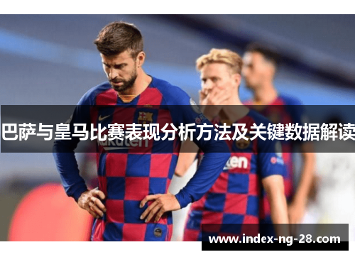 巴萨与皇马比赛表现分析方法及关键数据解读 巴萨与皇马比赛表现分析方法及关键数据解读