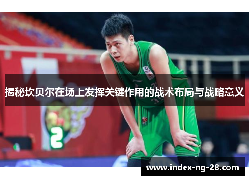 揭秘坎贝尔在场上发挥关键作用的战术布局与战略意义 揭秘坎贝尔在场上发挥关键作用的战术布局与战略意义