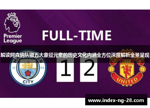 解读阿森纳队徽五大象征元素的历史文化内涵全方位深度解析全景呈现 解读阿森纳队徽五大象征元素的历史文化内涵全方位深度解析全景呈现