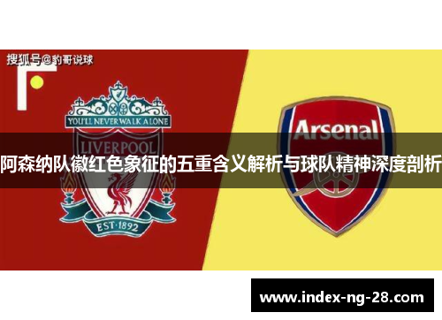 阿森纳队徽红色象征的五重含义解析与球队精神深度剖析 阿森纳队徽红色象征的五重含义解析与球队精神深度剖析