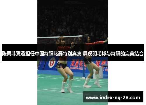 陈雨菲受邀担任中国舞蹈比赛特别嘉宾 展现羽毛球与舞蹈的完美结合 陈雨菲受邀担任中国舞蹈比赛特别嘉宾 展现羽毛球与舞蹈的完美结合