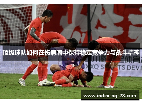 顶级球队如何在伤病潮中保持稳定竞争力与战斗精神 顶级球队如何在伤病潮中保持稳定竞争力与战斗精神