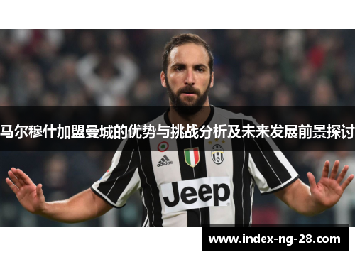 马尔穆什加盟曼城的优势与挑战分析及未来发展前景探讨 马尔穆什加盟曼城的优势与挑战分析及未来发展前景探讨