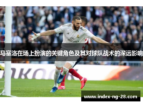 马塞洛在场上扮演的关键角色及其对球队战术的深远影响 马塞洛在场上扮演的关键角色及其对球队战术的深远影响