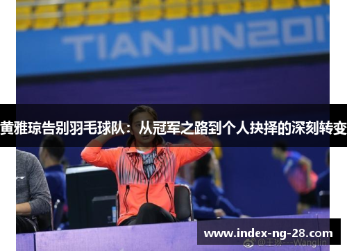 黄雅琼告别羽毛球队：从冠军之路到个人抉择的深刻转变