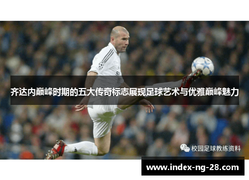 齐达内巅峰时期的五大传奇标志展现足球艺术与优雅巅峰魅力