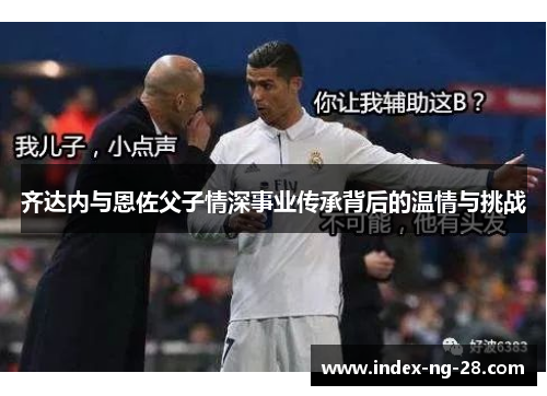 齐达内与恩佐父子情深事业传承背后的温情与挑战