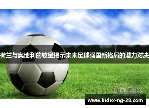 荷兰与奥地利的较量揭示未来足球强国新格局的潜力对决