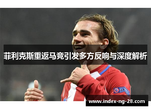 菲利克斯重返马竞引发多方反响与深度解析