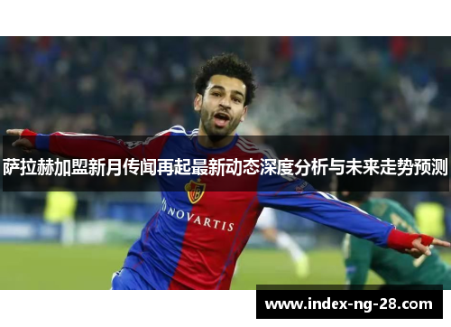 萨拉赫加盟新月传闻再起最新动态深度分析与未来走势预测 萨拉赫加盟新月传闻再起最新动态深度分析与未来走势预测