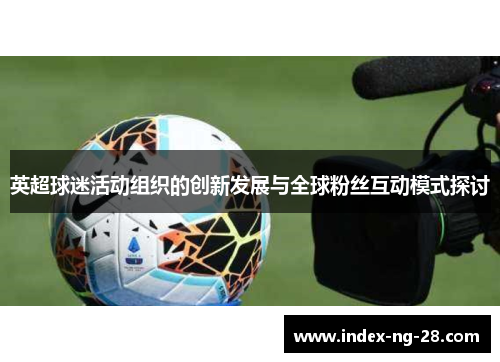 英超球迷活动组织的创新发展与全球粉丝互动模式探讨