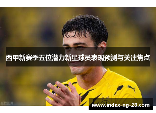 西甲新赛季五位潜力新星球员表现预测与关注焦点