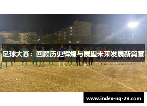 足球大赛:回顾历史辉煌与展望未来发展新篇章 足球大赛:回顾历史辉煌与展望未来发展新篇章