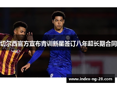 切尔西官方宣布青训新星签订八年超长期合同 切尔西官方宣布青训新星签订八年超长期合同