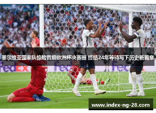 塞尔维亚国家队惊险晋级欧洲杯决赛圈 终结24年等待写下历史新篇章