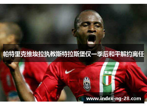 帕特里克维埃拉执教斯特拉斯堡仅一季后和平解约离任 帕特里克维埃拉执教斯特拉斯堡仅一季后和平解约离任