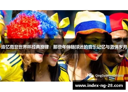 追忆南非世界杯经典旋律：那些年伴随球迷的音乐记忆与激情岁月