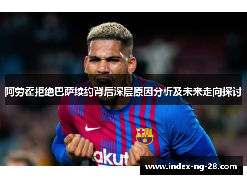 阿劳霍拒绝巴萨续约背后深层原因分析及未来走向探讨