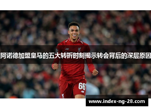阿诺德加盟皇马的五大转折时刻揭示转会背后的深层原因