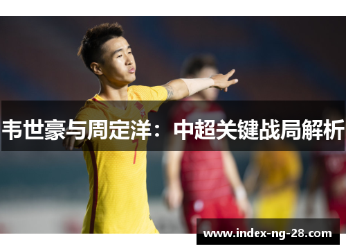 韦世豪与周定洋：中超关键战局解析