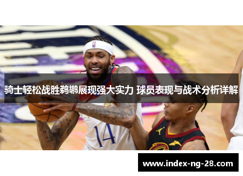 骑士轻松战胜鹈鹕展现强大实力 球员表现与战术分析详解 骑士轻松战胜鹈鹕展现强大实力 球员表现与战术分析详解