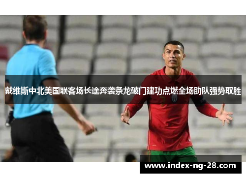 戴维斯中北美国联客场长途奔袭条龙破门建功点燃全场助队强势取胜 戴维斯中北美国联客场长途奔袭条龙破门建功点燃全场助队强势取胜