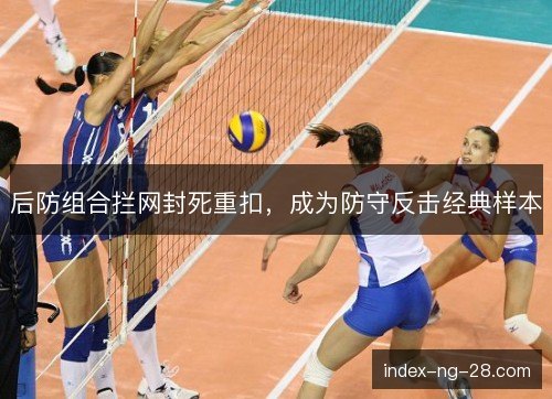 后防组合拦网封死重扣,成为防守反击经典样本 后防组合拦网封死重扣,成为防守反击经典样本
